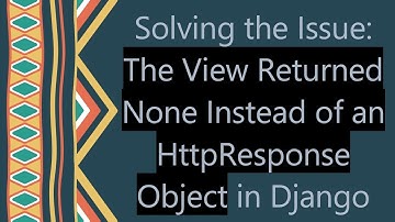 Solving the Issue: The View Returned None Instead of an HttpResponse Object in Django