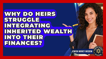 Why Do Heirs Struggle Integrating Inherited Wealth Into Their Finances? - Jewish Money Wisdom