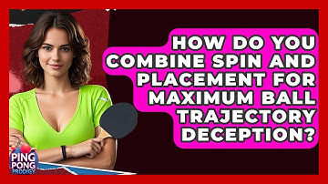 How Do You Combine Spin And Placement For Maximum Ball Trajectory Deception? - Ping Pong Prodigy