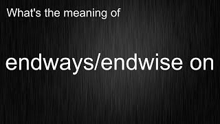 What's the meaning of endways/endwise on, How to pronounce endways/endwise on