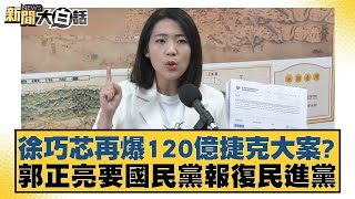 徐巧芯再爆120億捷克大案郭正亮要國民黨報復民進黨 新聞大白話@tvbstalk