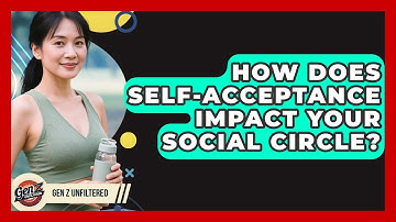 How Does Self-acceptance Impact Your Social Circle? - Gen Z Unfiltered