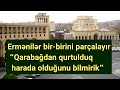 Ermənilər bir-birini parçalayır: “Qarabağdan qurtulduq, harada olduğunu bilmirik”