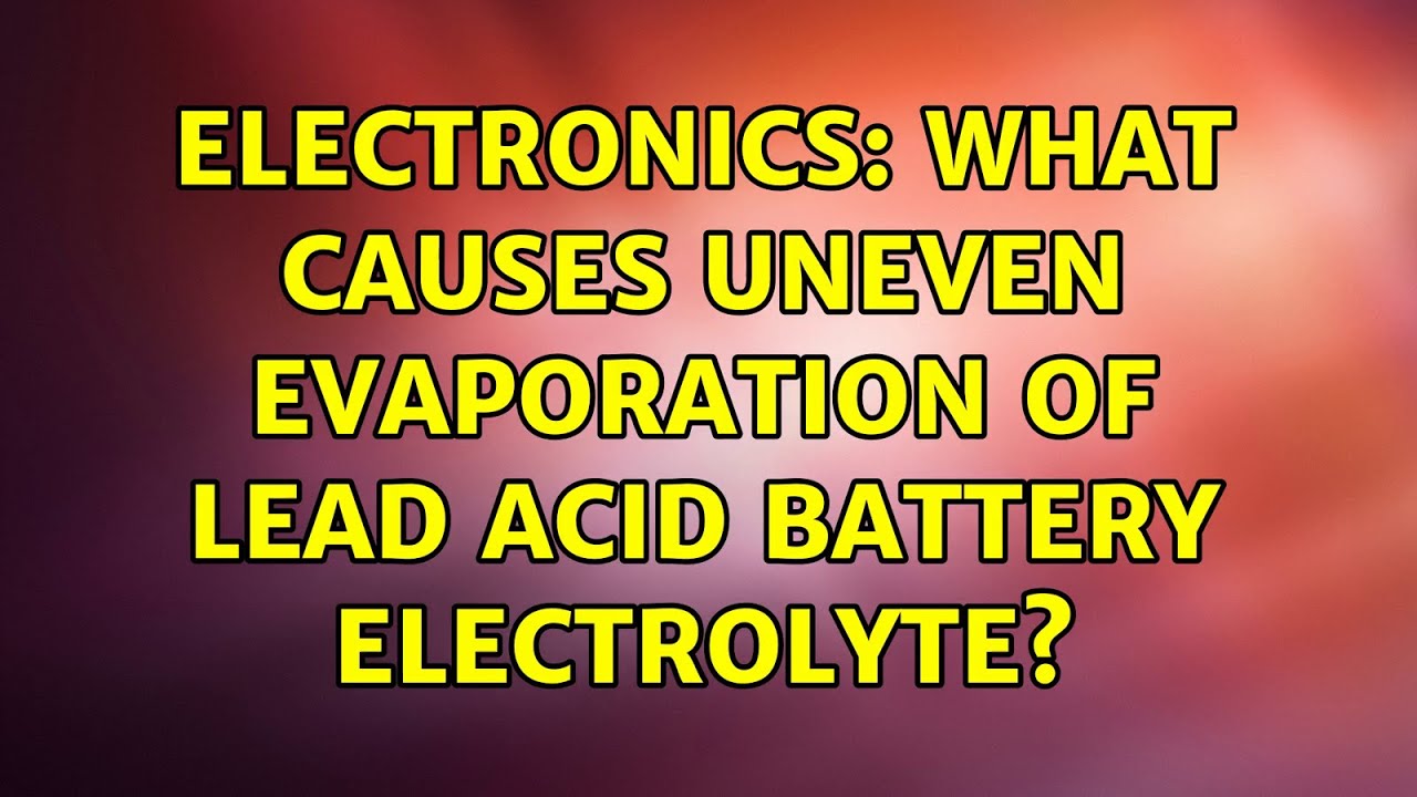 Electronics What causes uneven evaporation of lead acid battery