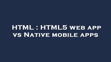 HTML : HTML5 web app vs Native mobile apps