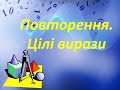 Повторення. Цілі вирази