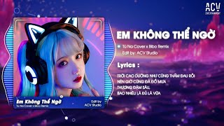 EM KHÔNG THỂ NGỜ REMIX  - TÚ NA x BIBO REMIX | Lo Lắng Một Đời Anh Trao Em Toàn Giả Dối...