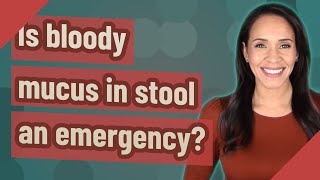 Is bloody mucus in stool an emergency?