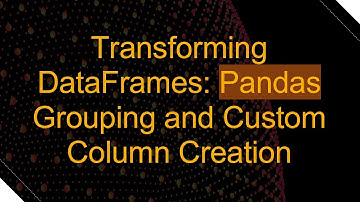 Transforming DataFrames: Pandas Grouping and Custom Column Creation
