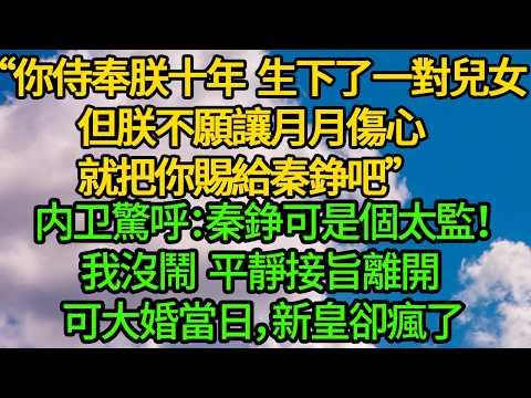 “你侍奉朕十年，生下了一對兒女，但朕不願讓月月傷心，就把你賜給秦錚吧”内卫驚呼：秦錚可是個太監！我平靜接旨離開。可大婚當日，新皇卻瘋了