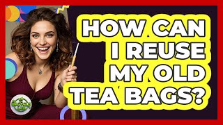 How Can I Reuse My Old Tea Bags?