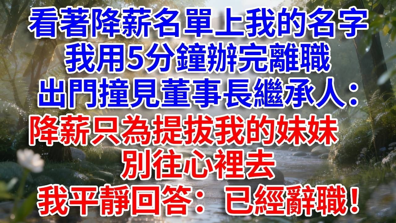 看著降薪名單上我的名字，我用5分鐘辦完離職，出門撞見董事長繼承人：降薪只為提拔我的妹妹，別往心裡去。我平靜回答：已經辭職！#生活經驗#情感故事#故事#小說#戀愛#情感#婚姻