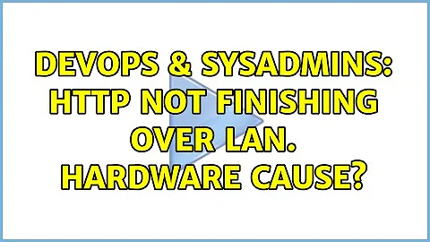 DevOps & SysAdmins: HTTP not finishing over LAN. Hardware cause? (4 Solutions!!)