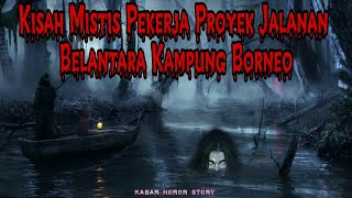 KISAH MISTIS PEKERJA PROYEK JALANAN BELANTARA KAMPUNG BORNEO