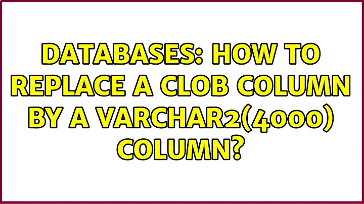 Databases: How to replace a CLOB column by a varchar2(4000) column? (3 Solutions!!)