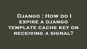 Django : How do I expire a django template cache key on receiving a signal?