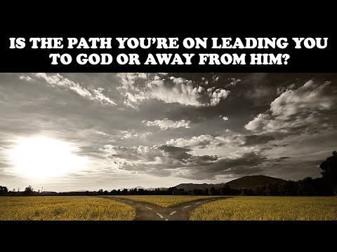 IS THE PATH YOU'RE ON LEADING YOU TO GOD OR AWAY FROM HIM?