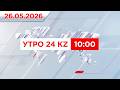 Утро 24KZ | Выпуск 10:00 от 26.05.2026