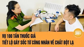 Vụ 100 tấn thuốc giả: Tiết lộ gây sốc từ công nhân về chất bột lạ