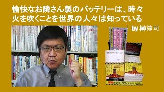 愉快なお隣さん製のバッテリーは、時々火を吹くことを世界の人々は知っている　by 榊淳司