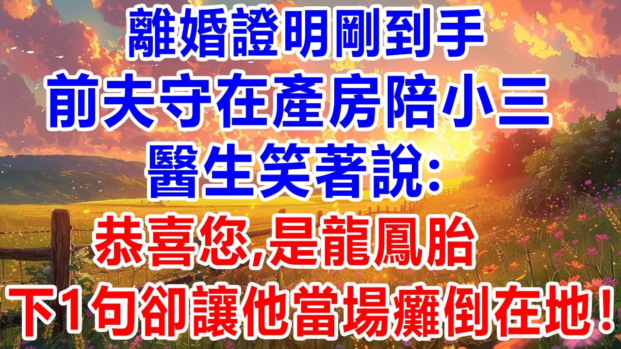 離婚證明剛到手，前夫守在產房陪小三，醫生笑著說:恭喜您,是龍鳳胎，下1句卻讓他當場癱倒在地！