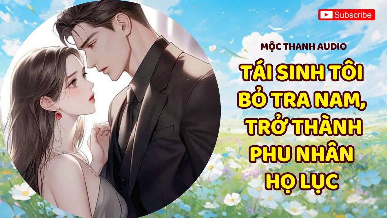 [Truyện Audio] Tái Sinh Tôi Bỏ Tra Nam, Trở Thành Phu Nhân Họ Lục - Mộc Thanh Audio