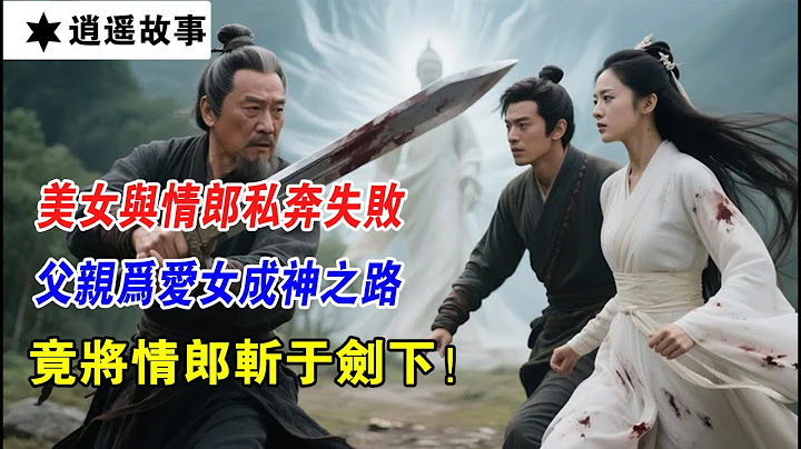 第305集：美女與情郎私奔失敗，父親為愛女成神之路，竟將情郎斬於劍下！