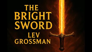 The Bright Sword by Lev Grossman: The Ultimate Summary & Analysis (Plot Explained)