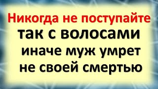 Никогда не поступайте так с волосами, иначе муж умрет не своей смертью. Что нельзя делать, приметы