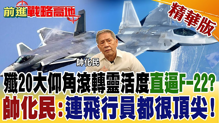 殲20大仰角滾轉靈活度直逼F22? 帥化民:連飛行員都很頂尖!【前進戰略高地】精華版 @全球大視野Global_Vision