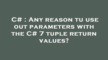 C# : Any reason tu use out parameters with the C# 7 tuple return values?