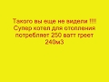 Такого вы еще не видели !!!!Супер котел для отопления . Потребляет 250 прогревает 240м3