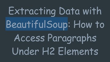 Extracting Data with BeautifulSoup: How to Access Paragraphs Under H2 Elements