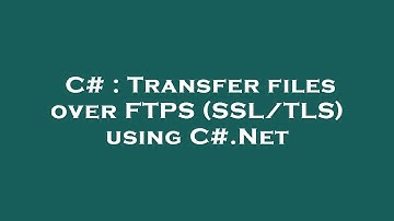 C# : Transfer files over FTPS (SSL/TLS) using C#.Net