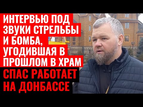 ИНТЕРВЬЮ ПОД ЗВУКИ СТРЕЛЬБЫ И БОМБА, УГОДИВШАЯ В ПРОШЛОМ В ХРАМ. СПАС РАБОТАЕТ НА ДОНБАССЕ