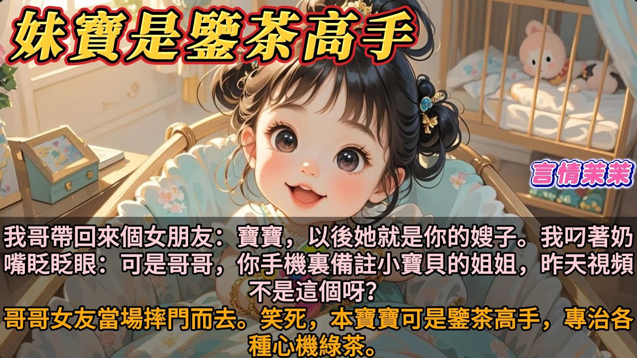 《妹寶是鑒茶高手》我哥帶回來個女朋友：寶寶，以後她就是你的嫂子。我叼著奶嘴眨眨眼：可是哥哥，你手機裏備註小寶貝，視頻的姐姐，不是這個呀！哥哥女友摔門而去。笑死，本寶寶可是鑒茶高手，專治各種心機綠茶