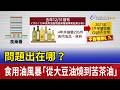 問題出在哪？ 食用油風暴「從大豆油燒到苦茶油」