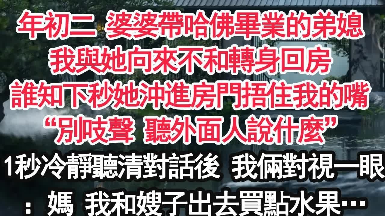 年初二 婆婆帶哈佛畢業的弟媳我與她向來不和轉身回房誰知下秒她沖進房門捂住我的嘴“別吱聲 聽外面人說什麼”1秒冷靜聽清對話後 我倆對視一眼：媽 我和嫂子出去買點水果…