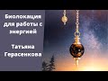 Биолокация для работы с энергией. Татьяна Герасенкова.