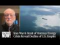 Iran War Strait Of Hormuz Energy Crisis Reveal Decline Of U S Empire Historian Alfred McCoy