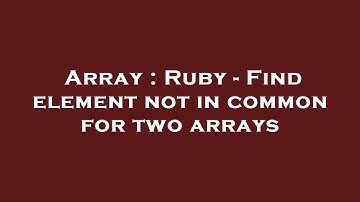 Array : Ruby - Find element not in common for two arrays