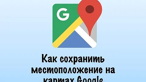Как сохранить местоположение на картах Google