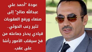 عودة ”أحمد علي عبدالله صالح” إلى صنعاء ورفع العقوبات تثيررعب الحوثي..