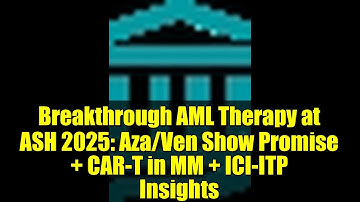 Breakthrough AML Therapy at ASH 2025: Aza/Ven Show Promise + CAR-T in MM + ICI-ITP Insights