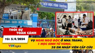 Thời sự toàn cảnh tối 5\/4: Vụ nghi ngộ độc ở Nha Trang, 1 học sinh tử vong, 28 em nhập viện cấp cứu