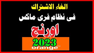 الغاء الاشتراك فى نظام فرى ماكس من اورنج 2023