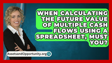 When Calculating The Future Value Of Multiple Cash Flows Using A Spreadsheet, Must You?
