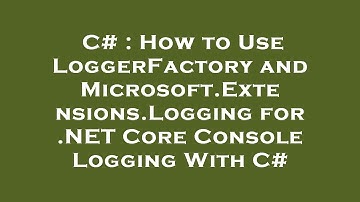 C# : How to Use LoggerFactory and Microsoft.Extensions.Logging for .NET Core Console Logging With C#