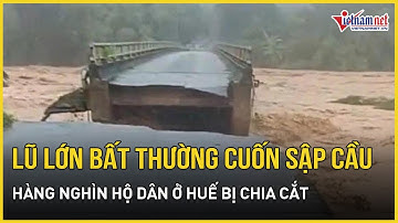 Huế tan hoang sau mưa lớn: Lũ dữ cuốn phăng cầu Le No, hàng nghìn hộ dân bị chia cắt