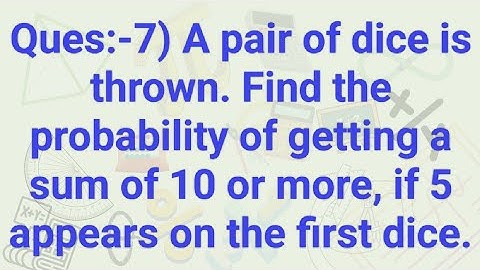 Ques:-7. A pair of dice is thrown. Find the probability of getting a sum of 10 or more, if 5 appears